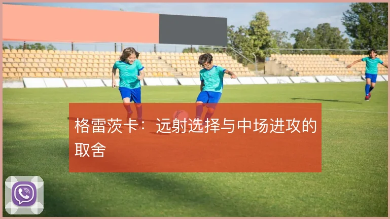格雷茨卡:远射选择与中场进攻的取舍