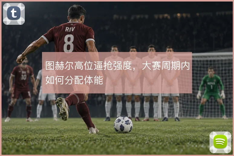 图赫尔高位逼抢强度，大赛周期内如何分配体能