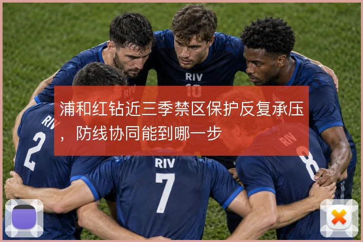 浦和红钻近三季禁区保护反复承压，防线协同能到哪一步