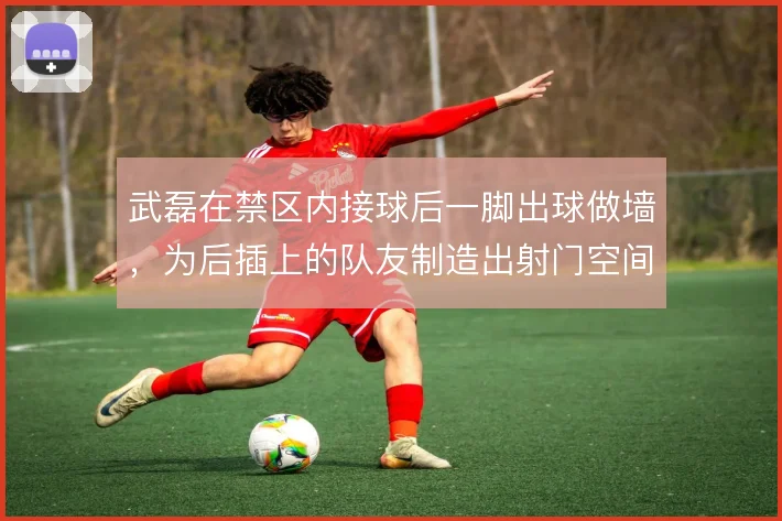 武磊在禁区内接球后一脚出球做墙,为后插上的队友制造出射门空间