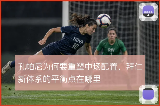 孔帕尼为何要重塑中场配置，拜仁新体系的平衡点在哪里