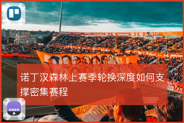 诺丁汉森林上赛季轮换深度如何支撑密集赛程