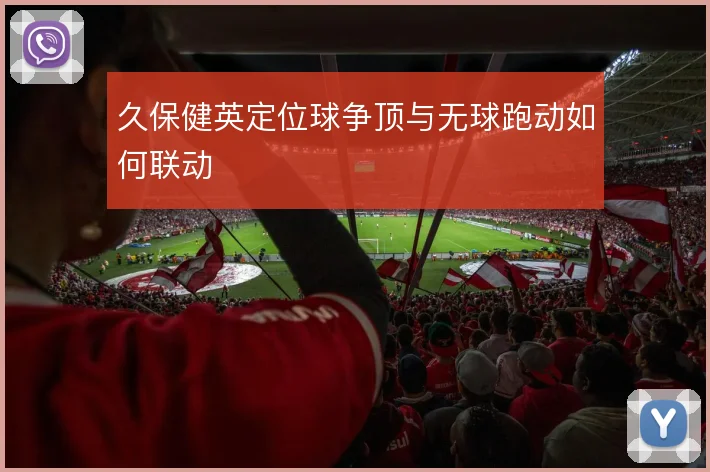 久保健英定位球争顶与无球跑动如何联动