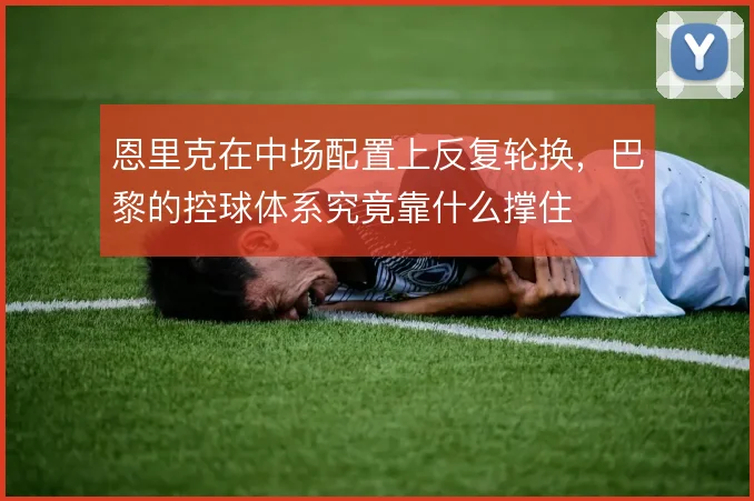 恩里克在中场配置上反复轮换，巴黎的控球体系究竟靠什么撑住