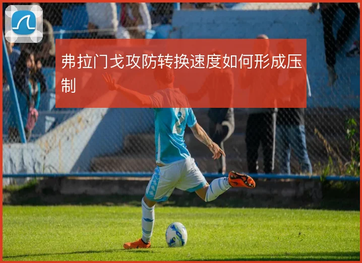 弗拉门戈攻防转换速度如何形成压制