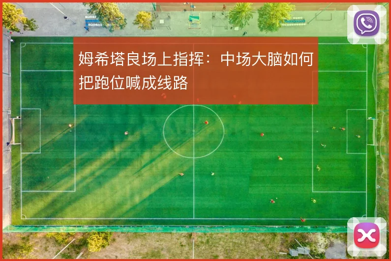姆希塔良场上指挥：中场大脑如何把跑位喊成线路
