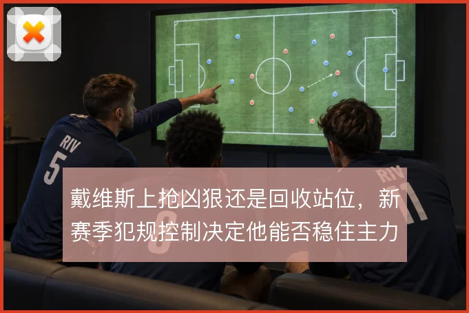 戴维斯上抢凶狠还是回收站位，新赛季犯规控制决定他能否稳住主力位置