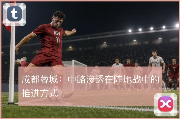 成都蓉城：中路渗透在阵地战中的推进方式