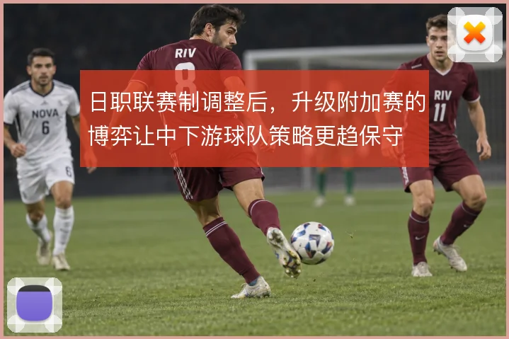日职联赛制调整后,升级附加赛的博弈让中下游球队策略更趋保守