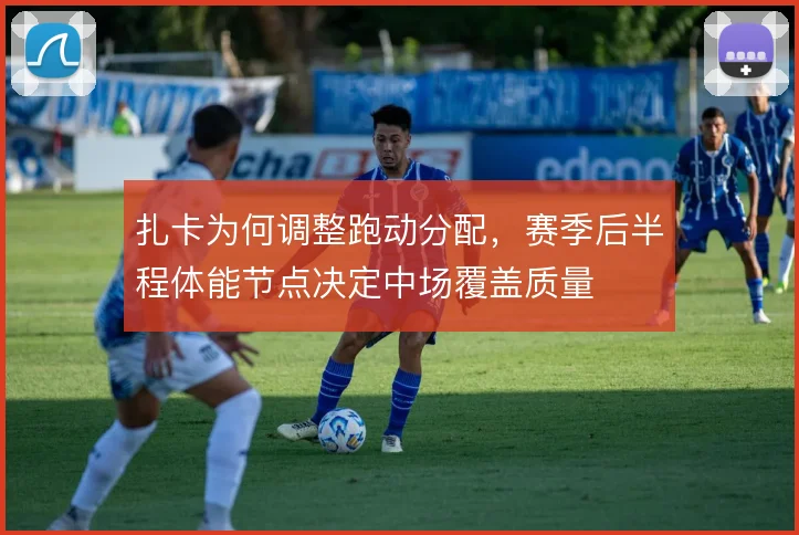 扎卡为何调整跑动分配，赛季后半程体能节点决定中场覆盖质量
