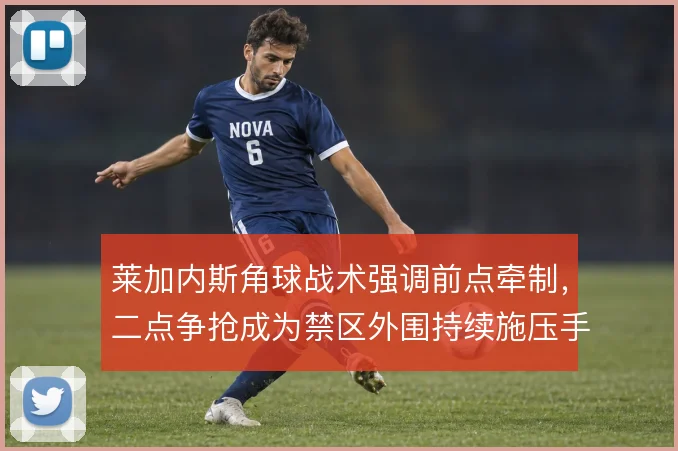 莱加内斯角球战术强调前点牵制，二点争抢成为禁区外围持续施压手段