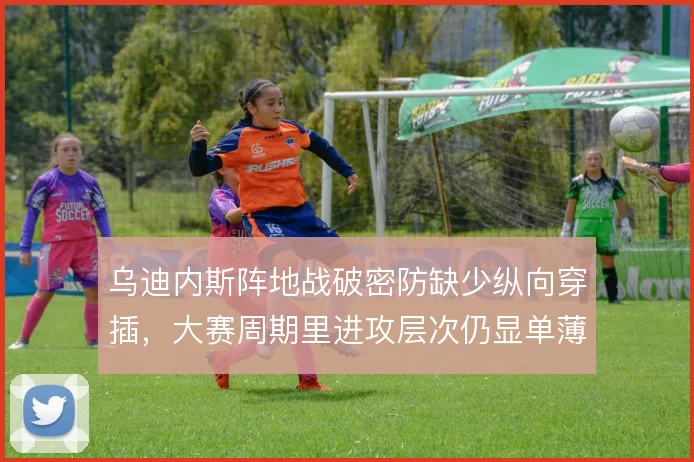 乌迪内斯阵地战破密防缺少纵向穿插，大赛周期里进攻层次仍显单薄