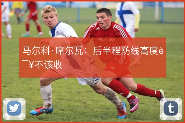 马尔科·席尔瓦:后半程防线高度该不该收