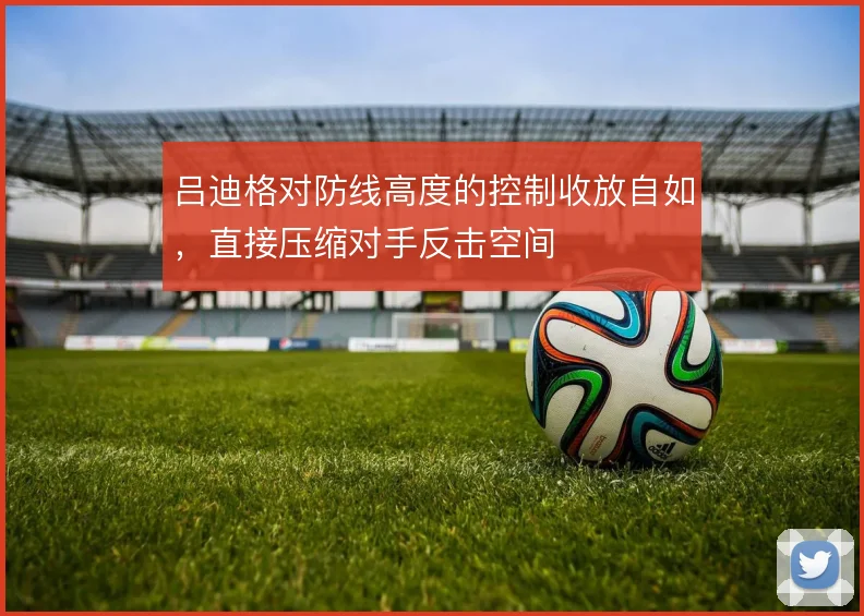 吕迪格对防线高度的控制收放自如，直接压缩对手反击空间