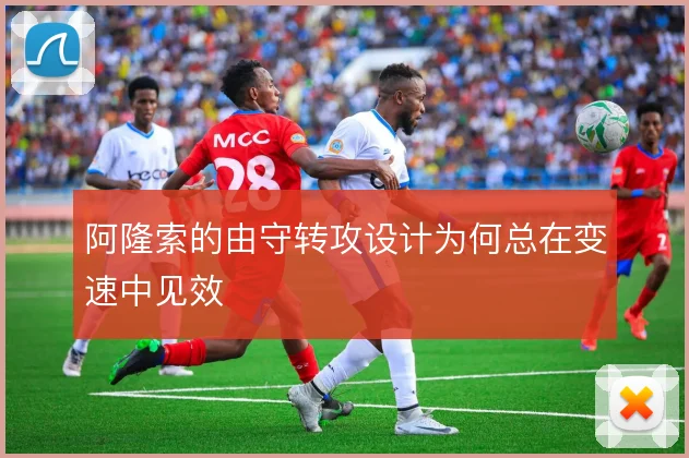阿隆索的由守转攻设计为何总在变速中见效