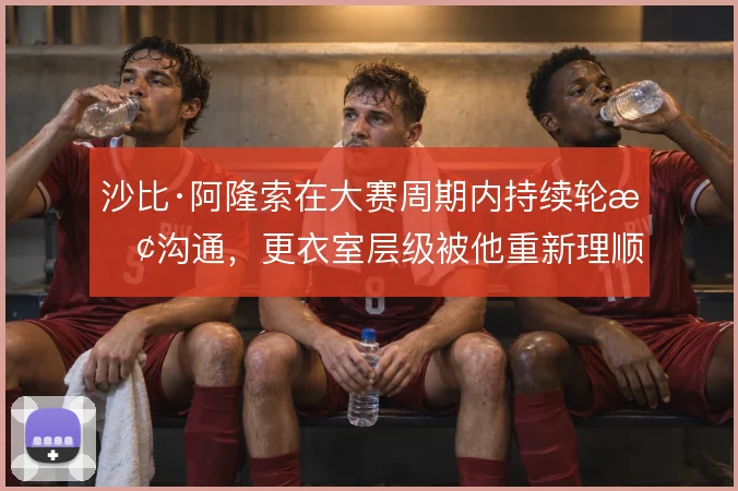 沙比·阿隆索在大赛周期内持续轮换沟通，更衣室层级被他重新理顺