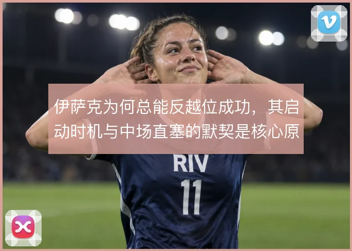 伊萨克为何总能反越位成功，其启动时机与中场直塞的默契是核心原因
