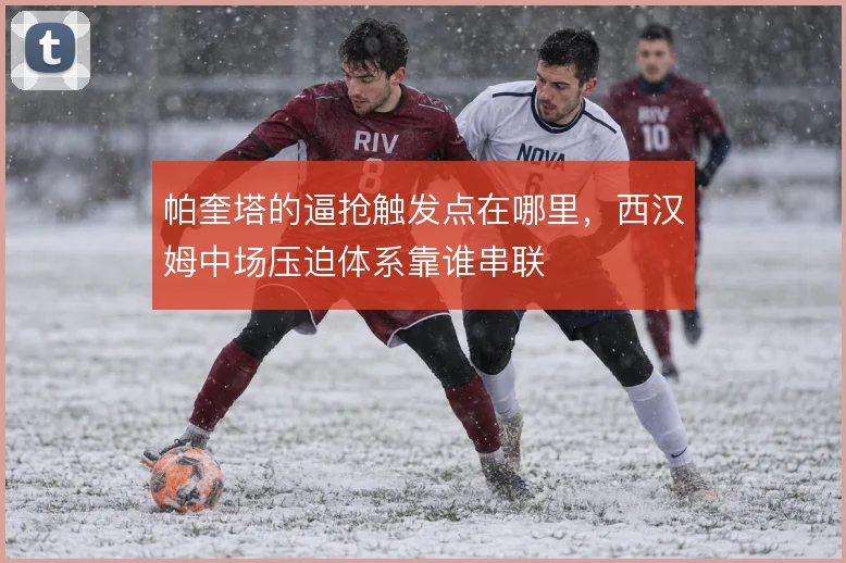 帕奎塔的逼抢触发点在哪里，西汉姆中场压迫体系靠谁串联