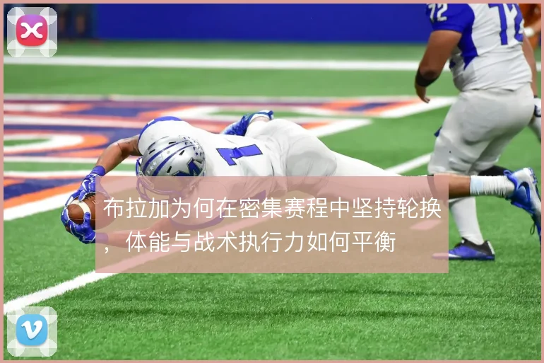 布拉加为何在密集赛程中坚持轮换，体能与战术执行力如何平衡