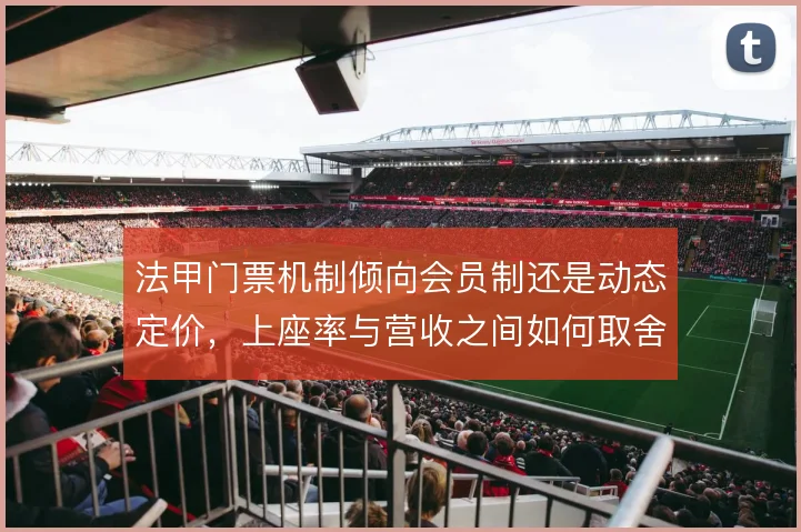 法甲门票机制倾向会员制还是动态定价,上座率与营收之间如何取舍