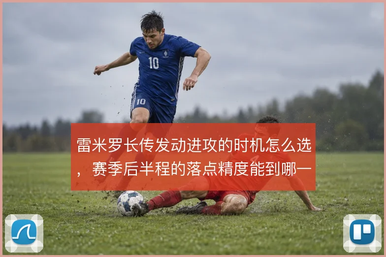 雷米罗长传发动进攻的时机怎么选,赛季后半程的落点精度能到哪一步