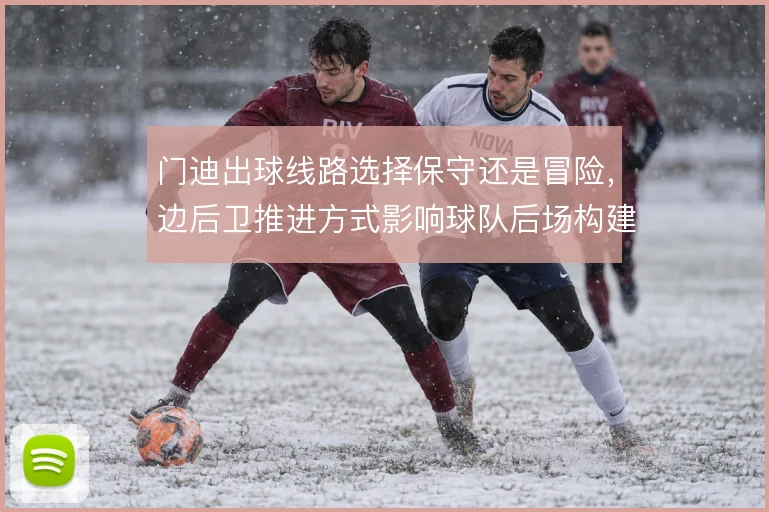 门迪出球线路选择保守还是冒险，边后卫推进方式影响球队后场构建