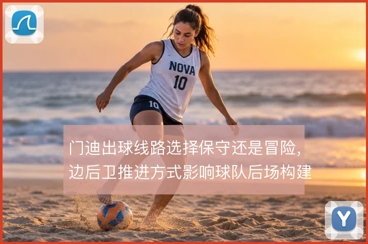 门迪出球线路选择保守还是冒险，边后卫推进方式影响球队后场构建
