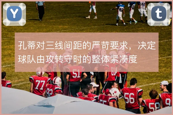 孔蒂对三线间距的严苛要求,决定球队由攻转守时的整体紧凑度
