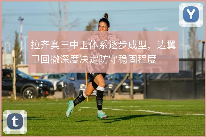 拉齐奥三中卫体系逐步成型，边翼卫回撤深度决定防守稳固程度