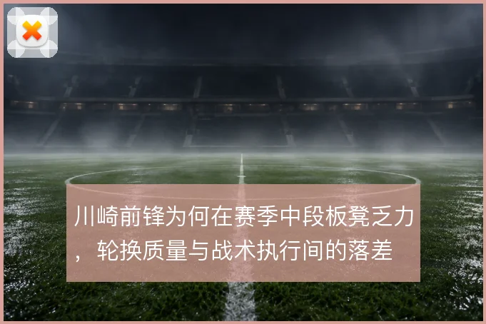 川崎前锋为何在赛季中段板凳乏力，轮换质量与战术执行间的落差