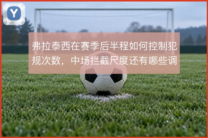 弗拉泰西在赛季后半程如何控制犯规次数,中场拦截尺度还有哪些调整