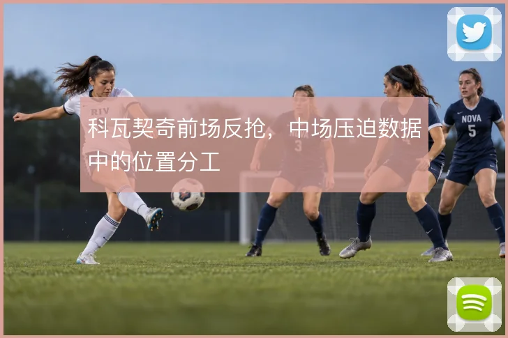 科瓦契奇前场反抢,中场压迫数据中的位置分工