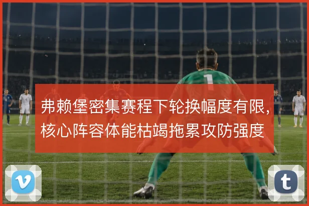 弗赖堡密集赛程下轮换幅度有限，核心阵容体能枯竭拖累攻防强度