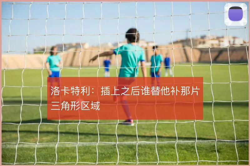 洛卡特利:插上之后谁替他补那片三角形区域