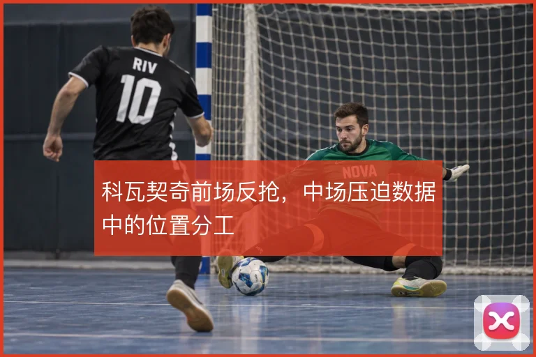 科瓦契奇前场反抢,中场压迫数据中的位置分工