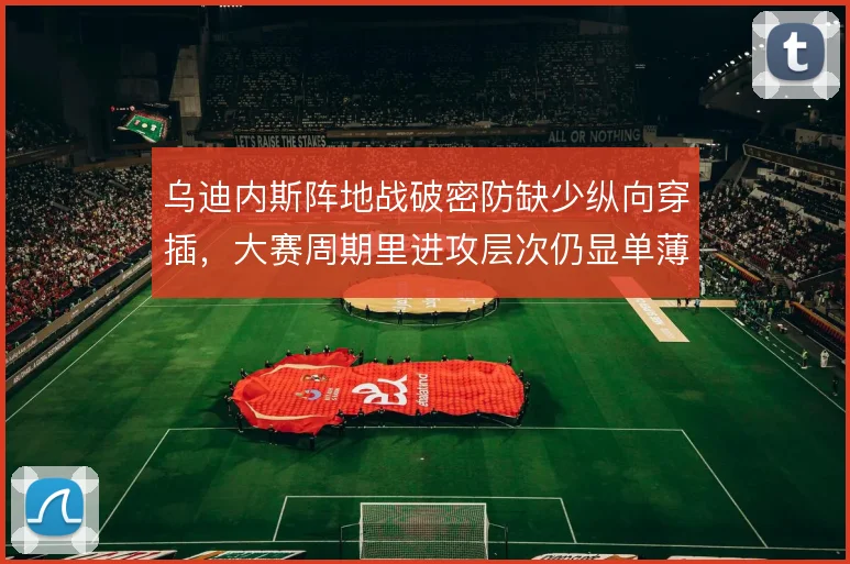 乌迪内斯阵地战破密防缺少纵向穿插,大赛周期里进攻层次仍显单薄
