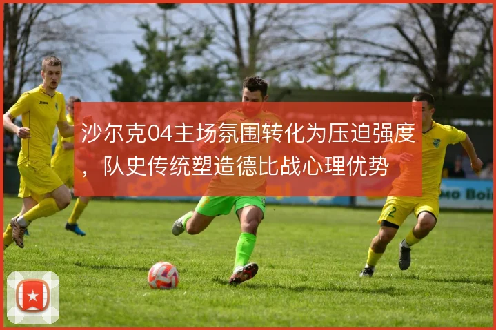 沙尔克04主场氛围转化为压迫强度,队史传统塑造德比战心理优势