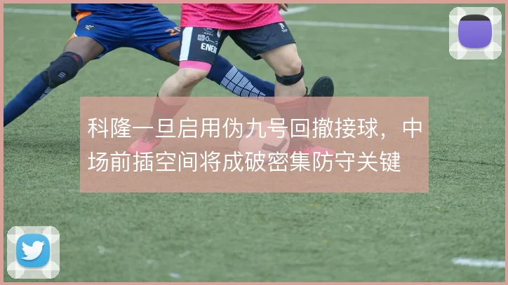科隆一旦启用伪九号回撤接球,中场前插空间将成破密集防守关键