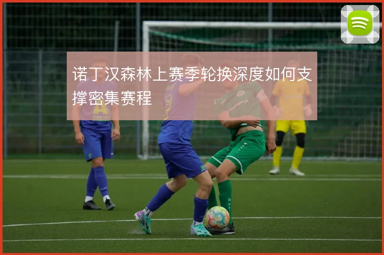 诺丁汉森林上赛季轮换深度如何支撑密集赛程