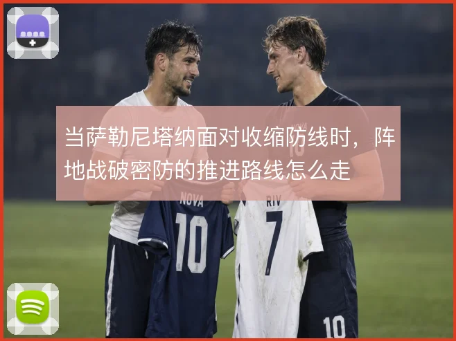当萨勒尼塔纳面对收缩防线时，阵地战破密防的推进路线怎么走