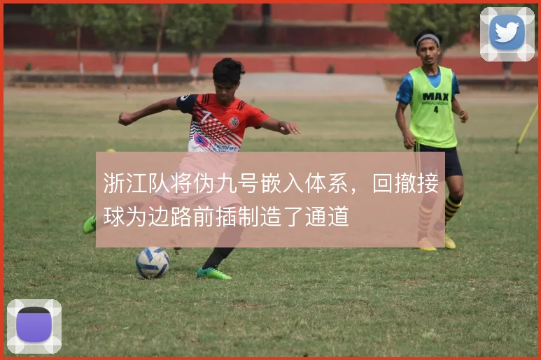 浙江队将伪九号嵌入体系,回撤接球为边路前插制造了通道