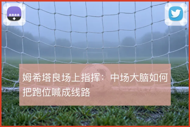 姆希塔良场上指挥:中场大脑如何把跑位喊成线路