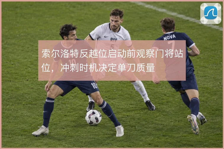 索尔洛特反越位启动前观察门将站位，冲刺时机决定单刀质量