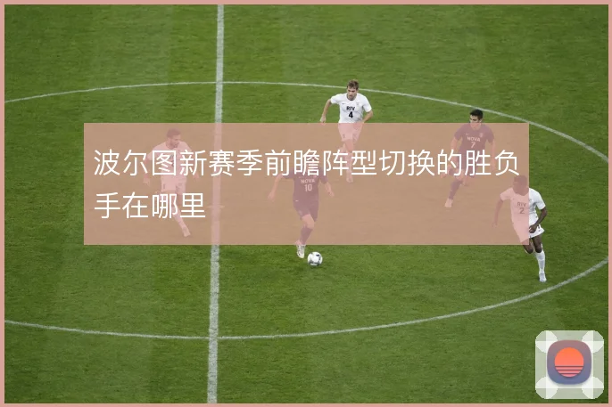 波尔图新赛季前瞻阵型切换的胜负手在哪里