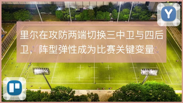 里尔在攻防两端切换三中卫与四后卫,阵型弹性成为比赛关键变量
