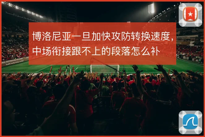 博洛尼亚一旦加快攻防转换速度,中场衔接跟不上的段落怎么补