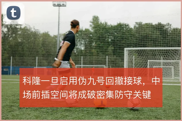 科隆一旦启用伪九号回撤接球,中场前插空间将成破密集防守关键