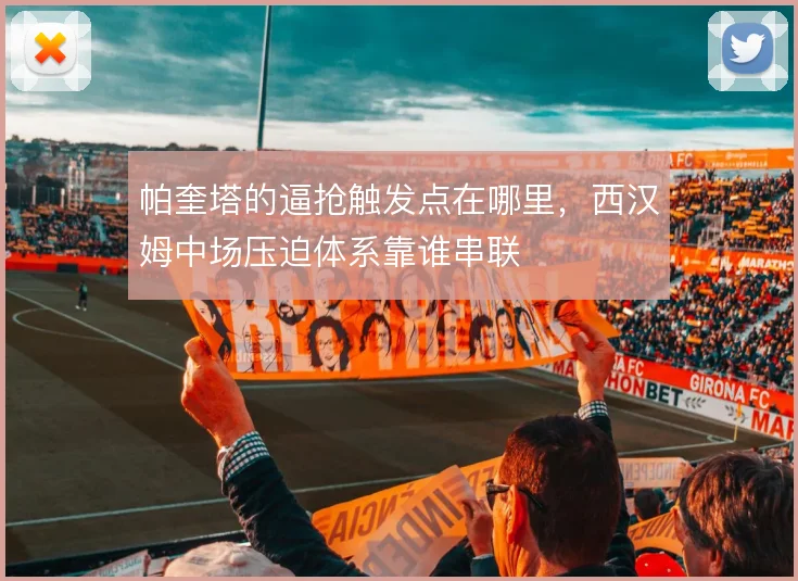 帕奎塔的逼抢触发点在哪里，西汉姆中场压迫体系靠谁串联