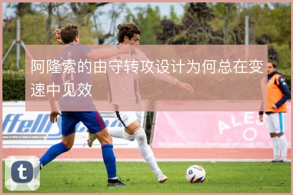 阿隆索的由守转攻设计为何总在变速中见效