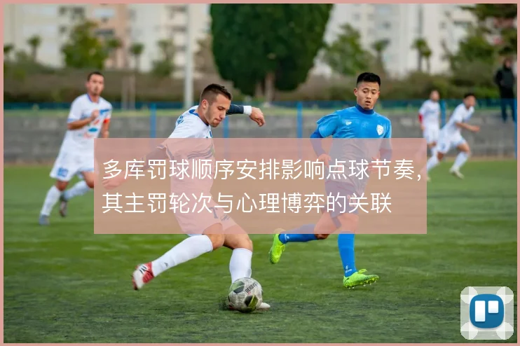 多库罚球顺序安排影响点球节奏，其主罚轮次与心理博弈的关联